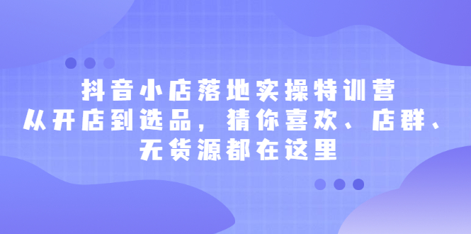 【第2645期】抖音小店落地实操特训营，从开店到选品，猜你喜欢、店群、无货源都在这里-勇锶商机网