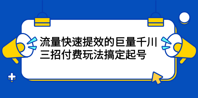 【第2648期】网川·流量快速提效的巨量千川，三招付费玩法搞定起号-勇锶商机网