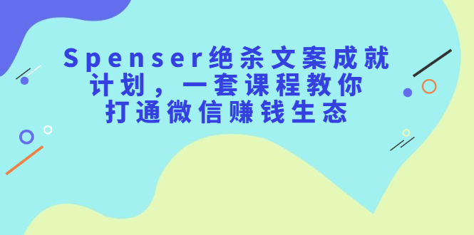 【副业项目2649期】Spenser绝杀文案成就计划，一套课程教你打通微信赚钱生态-知行副业网