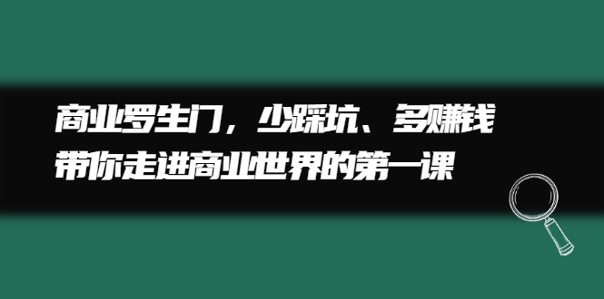 【第2678期】商业罗生门，少踩坑、多赚钱带你走进商业世界的第一课-勇锶商机网