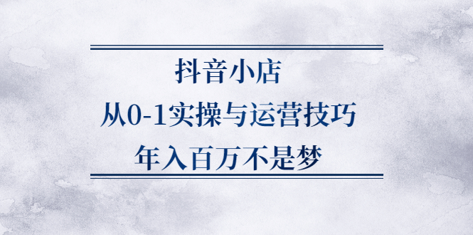 【副业项目2701期】抖音小店从0-1实操与运营技巧，年入百万不是梦-知行副业网