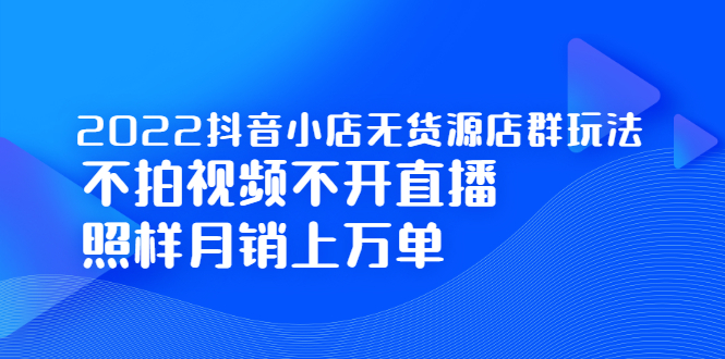 【副业项目2720期】2022抖音小店无货源店群玩法，不拍视频不开直播照样月销上万单-掘金计划