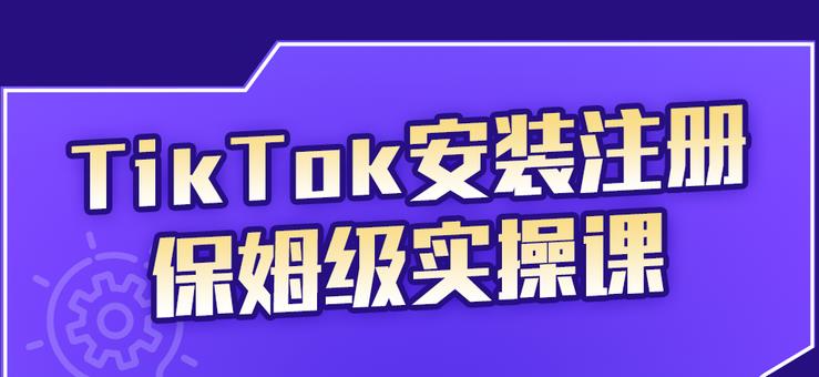 【第2730期】TikTok安装注册保姆级实操课，tiktok账号注册0失败，提高你的账号运营段位-勇锶商机网