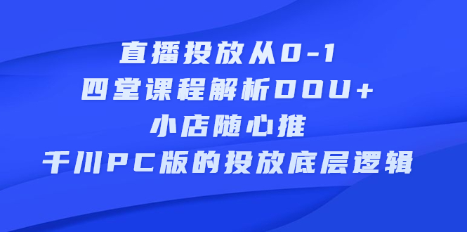 【第2745期】直播投放从0-1，四堂课程解析DOU+、小店随心推、千川PC版的投放底层逻辑-勇锶商机网