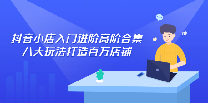 【副业项目2760期】抖音小店入门进阶高阶合集，八大玩法打造百万店铺-知行副业网