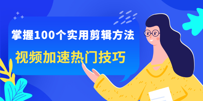 【第2762期】掌握100个实用剪辑方法，视频加速热门技巧，关于短视频的一切实用教程-勇锶商机网