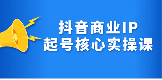 【副业项目2783期】抖音商业IP起号核心实操课，带你玩转算法，流量，内容，架构，变现-知行副业网