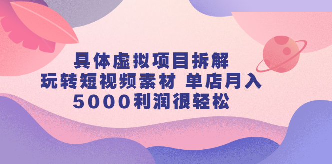 【副业项目2787期】具体虚拟项目拆解，玩转短视频素材 单店月入5000利润很轻松【视频课程】-知行副业网