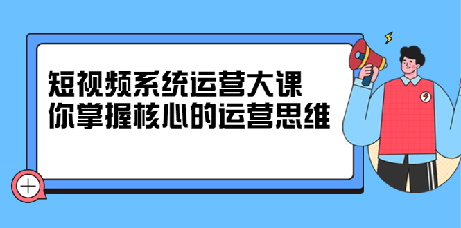 【第2795期】短视频系统运营大课，你掌握核心的运营思维-勇锶商机网