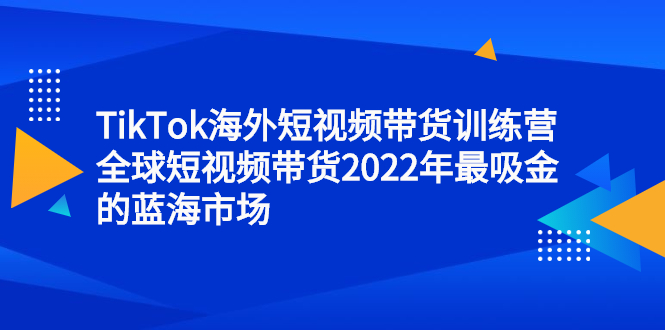 【第2814期】TikTok海外短视频带货训练营，全球短视频带货2022年最吸金的蓝海市场-勇锶商机网