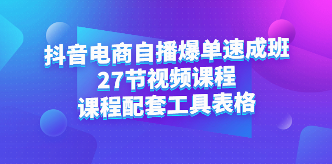 【第2829期】抖音电商自播爆单速成班：27节视频课程+课程配套工具表格-勇锶商机网