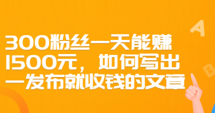 【副业项目2836期】300粉丝一天能赚1500元，如何写出一发布就收钱的文章-知行副业网