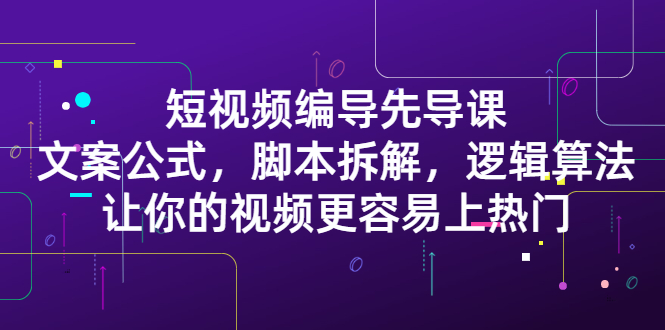 【第2838期】短视频编导先导课：文案公式，脚本拆解，逻辑算法，让你视频更容易上热门-勇锶商机网