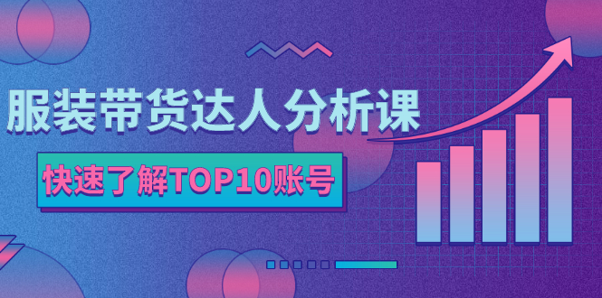 【第2848期】服装带货达人分析课：带你快速了解TOP10账号，玩转服装行业-勇锶商机网