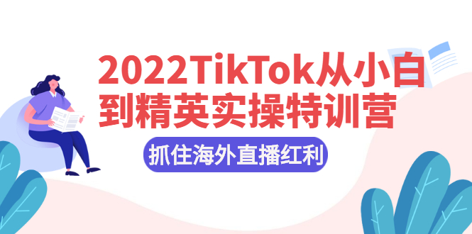 【副业项目2860期】2022TikTok从小白到精英实操特训营，掌握TikTok核心技术，抓住海外直播红利-知行副业网