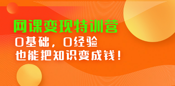 【副业项目2861期】网课变现特训营：0基础，0经验也能把知识变成钱！-知行副业网