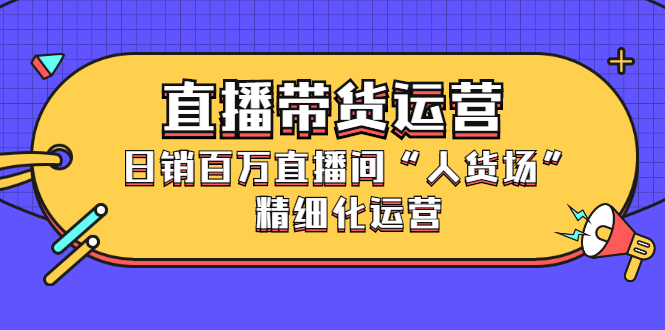 【第2862期】直播带货运营，日销百万直播间“人货场”精细化运营-勇锶商机网