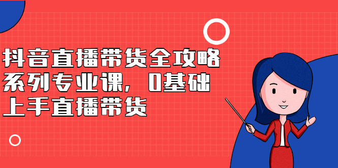 【副业项目2866期】抖音直播带货全攻略系列专业课，0基础上手直播带货-知行副业网