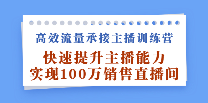 【副业项目2876期】高效流量承接主播训练营：快速提升主播能力,实现100万销售直播间-知行副业网