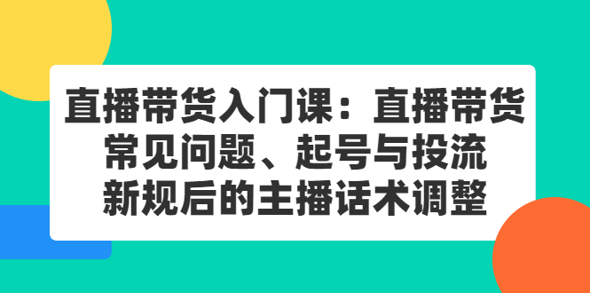 【副业项目2877期】直播带货入门课：直播带货常见问题、起号与投流、新规后的主播话术调整-知行副业网