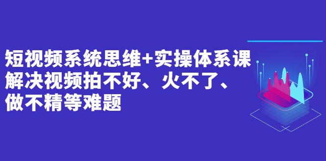 【第2906期】短视频系统思维+实操体系课：解决视频拍不好、火不了、做不精等难题-勇锶商机网