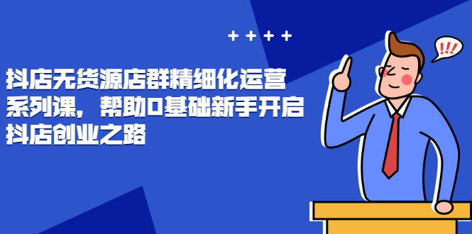 【第2916期】抖店无货源店群精细化运营系列课，帮助0基础新手开启抖店创业之路价值888元-勇锶商机网