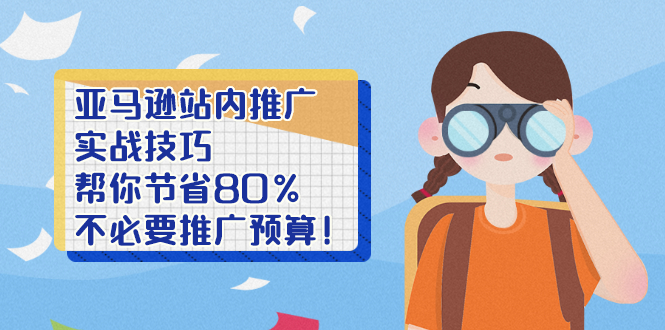 【副业项目2919期】亚马逊站内推广·实战技巧：帮你节省80%不必要推广预算-知行副业网