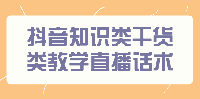 【第2920期】抖音知识类干货类教学直播话术，玩抖音必备-勇锶商机网