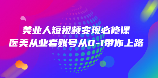 【第2928期】美业人短视频变现必修课，医美从业者账号从0-1带你上路价值3980元-勇锶商机网