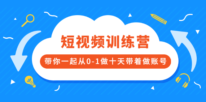 【副业项目2937期】短视频训练营，带你一起从0-1做十天带着做账号-知行副业网