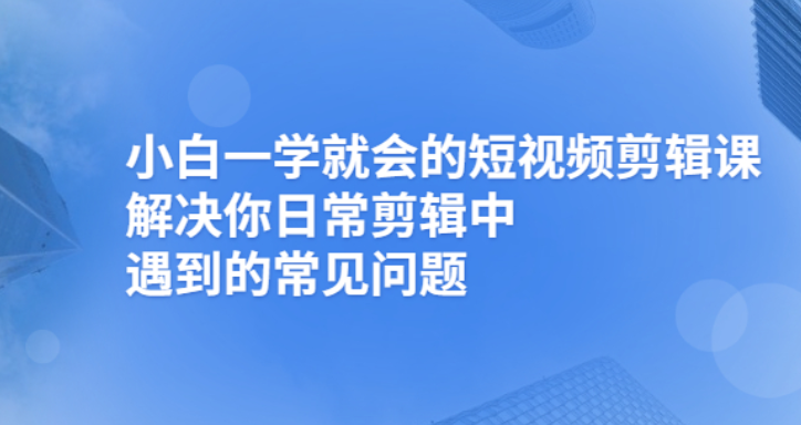 【副业项目2945期】小白一学就会的短视频剪辑课，解决你日常剪辑重遇到的常见问题-知行副业网