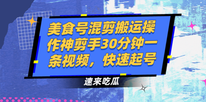 【第2946期】美食号混剪搬运操作神剪手30分钟一条视频，快速起号-勇锶商机网