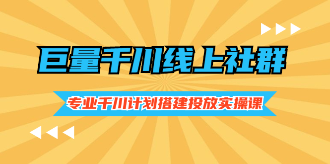 【第2955期】巨量千川线上社群，专业千川计划搭建投放实操课价值999元-勇锶商机网