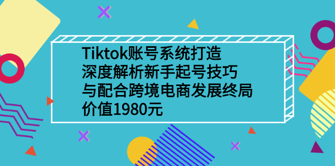 【副业项目2972期】Tiktok账号系统打造，深度解析新手起号技巧与跨境电商发展终局价值1980元-知行副业网