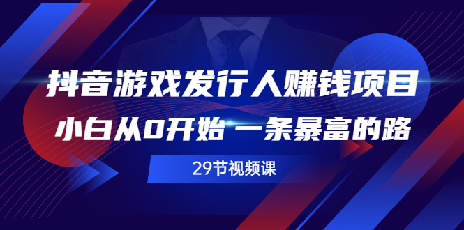 【副业项目2978期】抖音游戏发行人赚钱项目，小白从0开始 一条暴富的路（29节视频课）-智创资源网