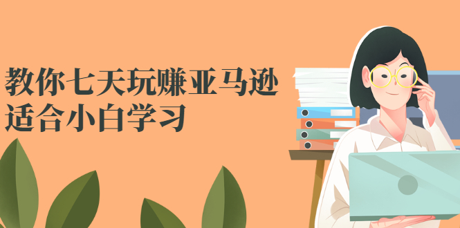 【副业项目2986期】教你七天玩赚亚马逊，适合小白学习，价值599元-知行副业网