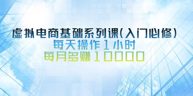 【副业项目2995期】虚拟电商基础系列课（入门必修），每天操作1小时，每月多赚10000-知行副业网