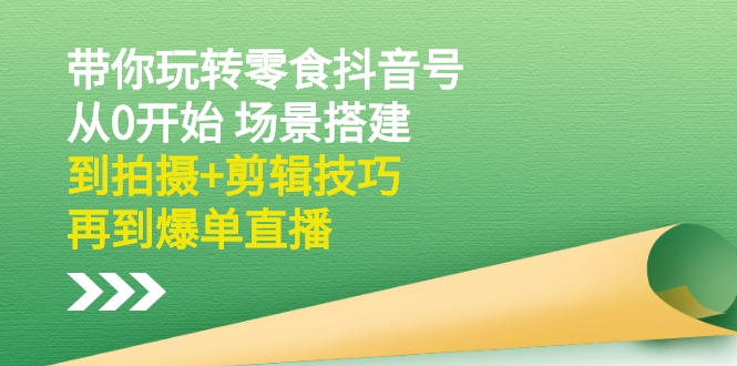 【第2997期】带你玩转零食抖音号：从0开始 场景搭建，到拍摄+剪辑技巧，再到爆单直播-勇锶商机网