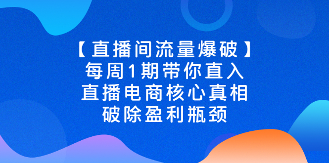 【副业项目3003期】【直播间流量爆破】每周1期带你直入直播电商核心真相，破除盈利瓶颈-知行副业网