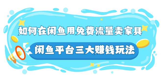 【第3019期】如何在闲鱼用免费流量卖家具，闲鱼平台三大玩法，实操教程-勇锶商机网