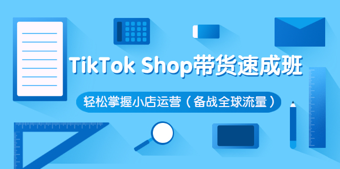 【副业项目3034期】TikTok Shop带货速成班 轻松掌握小店运营（备战全球流量）-知行副业网