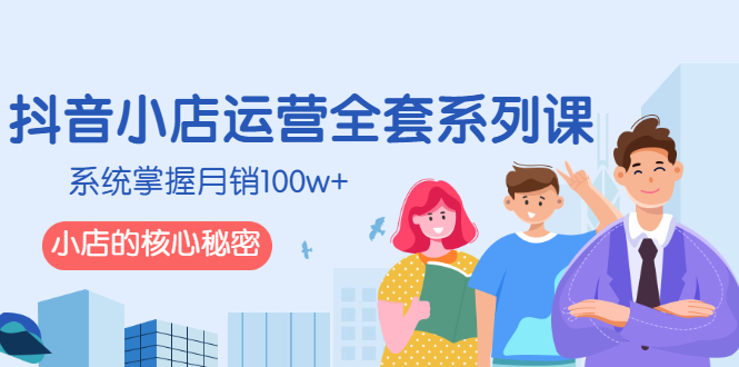 【第3046期】抖音小店运营全套系列课，系统掌握月销100w+小店的核心秘密-勇锶商机网