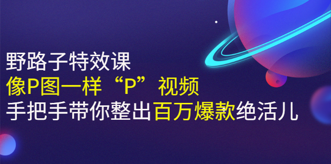 【副业项目3057期】《野路子特效课：像P图一样“P”视频》手把手带你整出百万爆款绝活儿-知行副业网