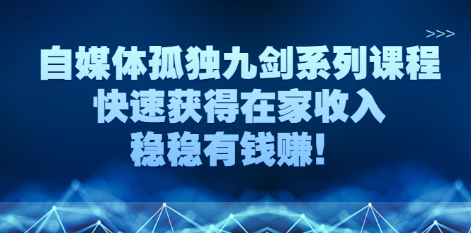 【副业项目3058期】自媒体孤独九剑系列课程，快速获得在家收入，稳稳有钱赚-知行副业网