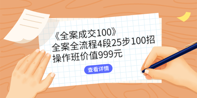 【副业项目3082期】《全案成交100》全案全流程4段25步100招，操作班-知行副业网