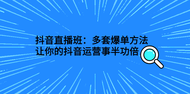 【副业项目3108期】抖音直播班：多套爆单方法，让你的抖音运营事半功倍-知行副业网