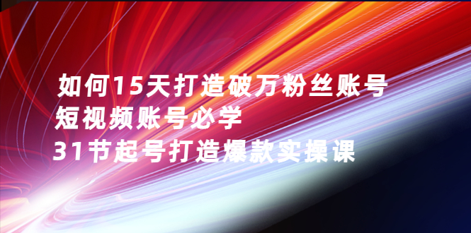 【第3123期】如何15天打造破万粉丝账号：短视频账号必学，31节起号打造爆款实操课-勇锶商机网