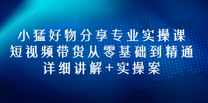 【第3130期】小猛好物分享专业实操课，短视频带货从零基础到精通，详细讲解+实操案-勇锶商机网