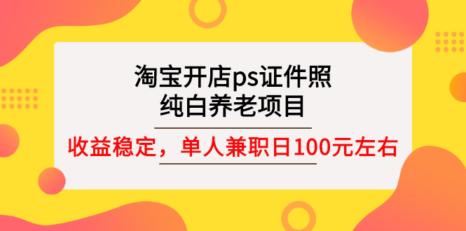 【第3135期】淘宝开店ps证件照，纯白养老项目，单人兼职稳定日100元 (教程+软件+素材)-吸亿欧创业网