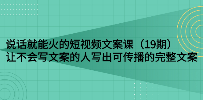 【第3143期】说话就能火的短视频文案课：让不会写文案的人写出可传播的完整文案（19期）-勇锶商机网